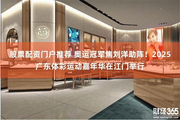 股票配资门户推荐 奥运冠军焦刘洋助阵！2025广东体彩运动嘉年华在江门举行