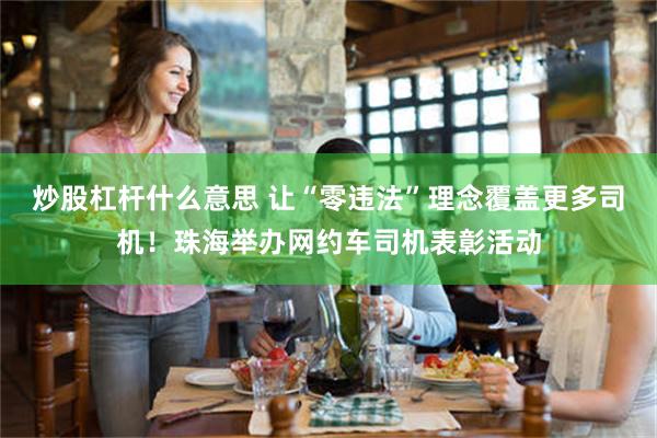 炒股杠杆什么意思 让“零违法”理念覆盖更多司机！珠海举办网约车司机表彰活动