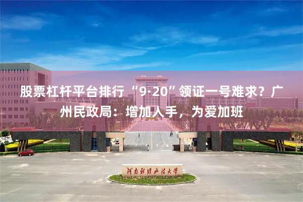 股票杠杆平台排行 “9·20”领证一号难求？广州民政局：增加人手，为爱加班
