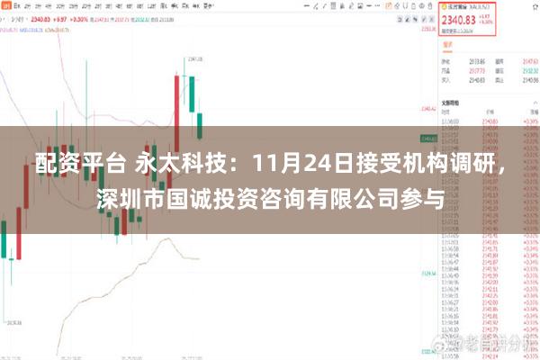 配资平台 永太科技：11月24日接受机构调研，深圳市国诚投资咨询有限公司参与