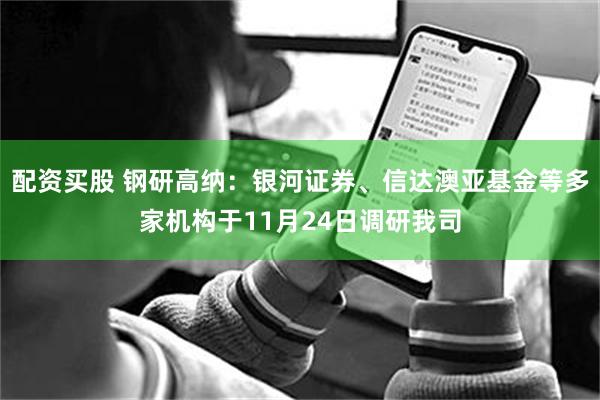 配资买股 钢研高纳：银河证券、信达澳亚基金等多家机构于11月24日调研我司