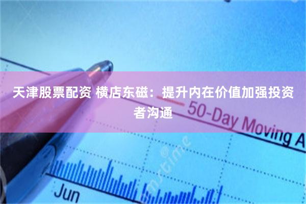 天津股票配资 横店东磁：提升内在价值加强投资者沟通