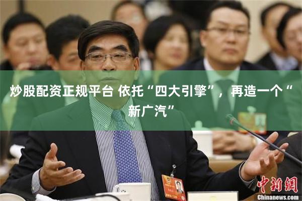 炒股配资正规平台 依托“四大引擎”，再造一个“新广汽”