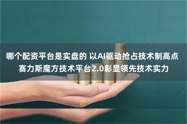 哪个配资平台是实盘的 以AI驱动抢占技术制高点 赛力斯魔方技术平台2.0彰显领先技术实力
