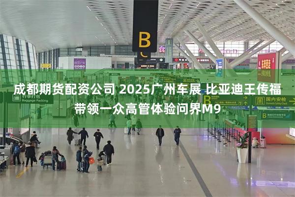成都期货配资公司 2025广州车展 比亚迪王传福带领一众高管体验问界M9