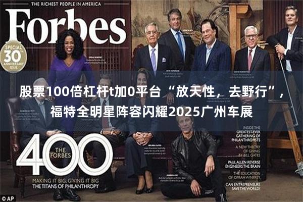 股票100倍杠杆t加0平台 “放天性，去野行”，福特全明星阵容闪耀2025广州车展