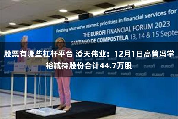 股票有哪些杠杆平台 澄天伟业：12月1日高管冯学裕减持股份合计44.7万股