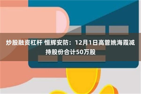 炒股融资杠杆 恒辉安防：12月1日高管姚海霞减持股份合计50万股