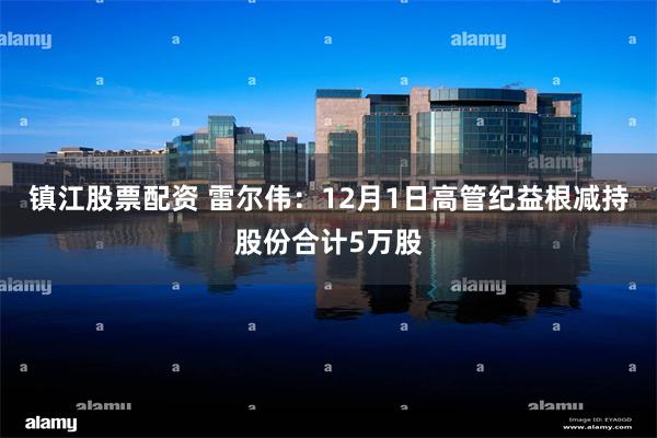 镇江股票配资 雷尔伟：12月1日高管纪益根减持股份合计5万股