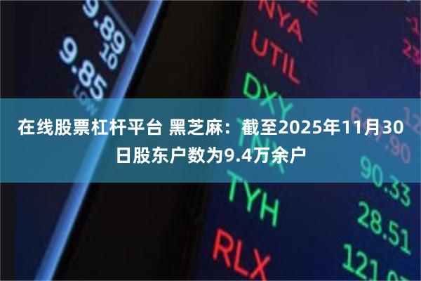 在线股票杠杆平台 黑芝麻：截至2025年11月30日股东户数为9.4万余户
