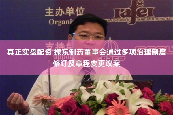 真正实盘配资 振东制药董事会通过多项治理制度修订及章程变更议案