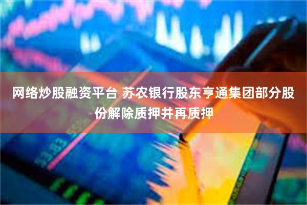 网络炒股融资平台 苏农银行股东亨通集团部分股份解除质押并再质押