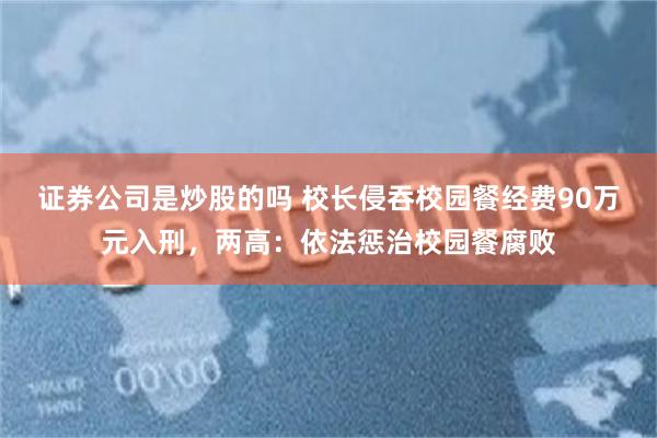 证券公司是炒股的吗 校长侵吞校园餐经费90万元入刑,两高:依法惩治校园餐腐败