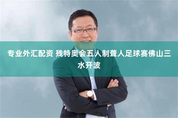 专业外汇配资 残特奥会五人制聋人足球赛佛山三水开波
