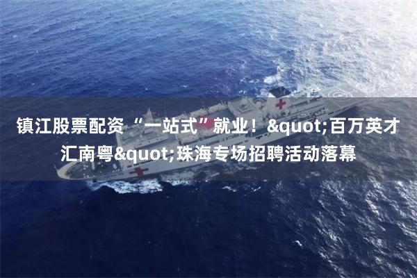 镇江股票配资 “一站式”就业！"百万英才汇南粤"珠海专场招聘活动落幕