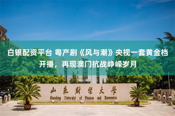 白银配资平台 粤产剧《风与潮》央视一套黄金档开播，再现澳门抗战峥嵘岁月
