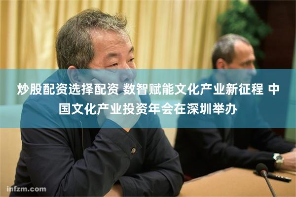 炒股配资选择配资 数智赋能文化产业新征程 中国文化产业投资年会在深圳举办