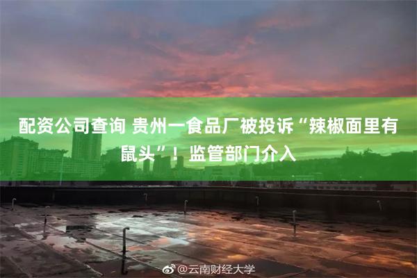 配资公司查询 贵州一食品厂被投诉“辣椒面里有鼠头”！监管部门介入