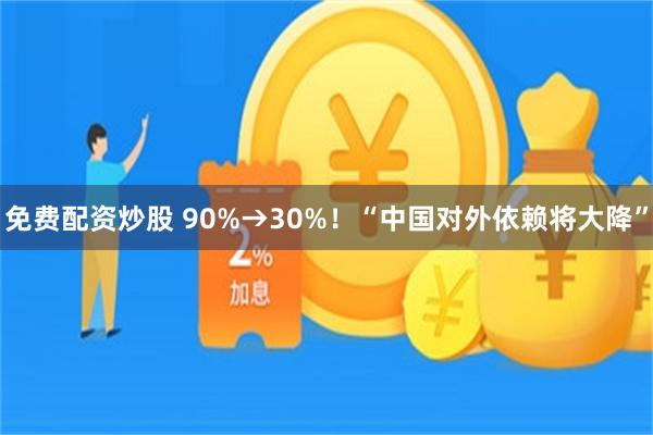 免费配资炒股 90%→30%！“中国对外依赖将大降”