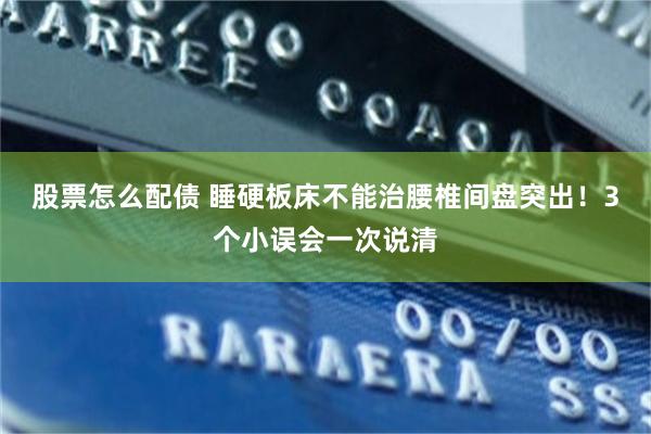 股票怎么配债 睡硬板床不能治腰椎间盘突出!3个小误会一次说清
