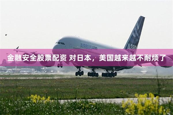 金融安全股票配资 对日本，美国越来越不耐烦了