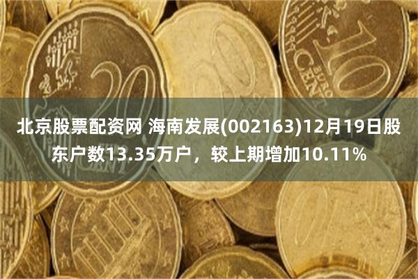 北京股票配资网 海南发展(002163)12月19日股东户数13.35万户,较上期增加10.11%