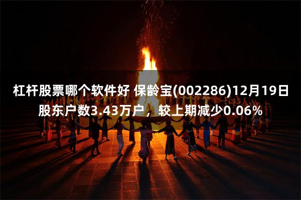 杠杆股票哪个软件好 保龄宝(002286)12月19日股东户数3.43万户，较上期减少0.06%