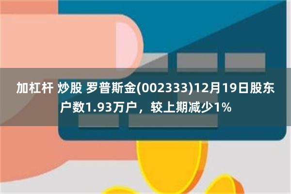 加杠杆 炒股 罗普斯金(002333)12月19日股东户数1.93万户，较上期减少1%