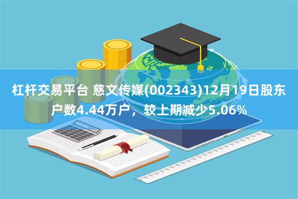 杠杆交易平台 慈文传媒(002343)12月19日股东户数4.44万户，较上期减少5.06%