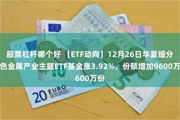股票杠杆哪个好 【ETF动向】12月26日华夏细分有色金属产业主题ETF基金涨3.92%，份额增加9600万份