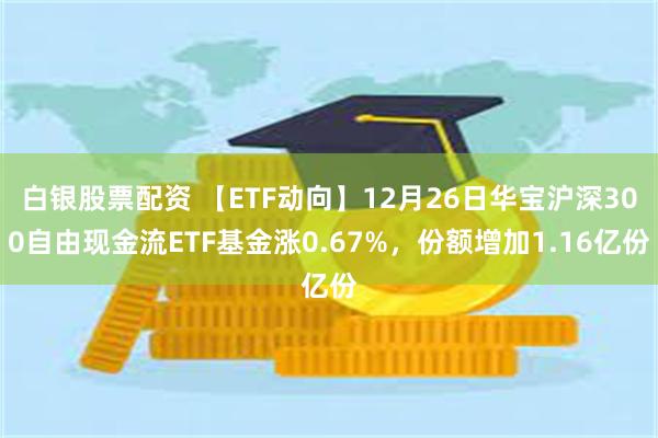 白银股票配资 【ETF动向】12月26日华宝沪深300自由现金流ETF基金涨0.67%，份额增加1.16亿份