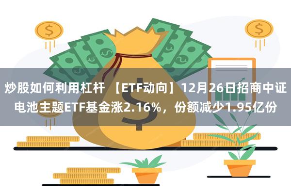 炒股如何利用杠杆 【ETF动向】12月26日招商中证电池主题ETF基金涨2.16%，份额减少1.95亿份