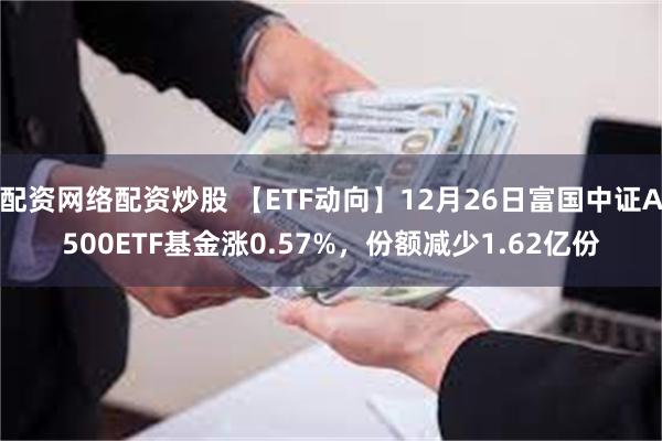 配资网络配资炒股 【ETF动向】12月26日富国中证A500ETF基金涨0.57%，份额减少1.62亿份