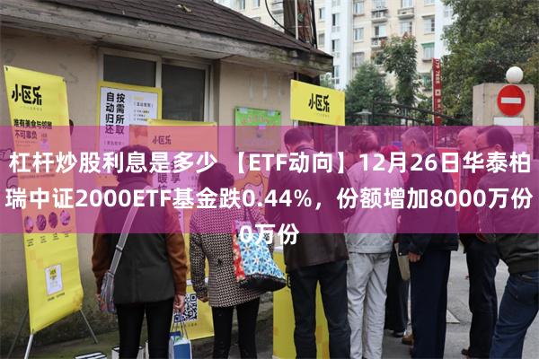 杠杆炒股利息是多少 【ETF动向】12月26日华泰柏瑞中证2000ETF基金跌0.44%，份额增加8000万份