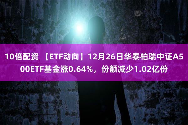 10倍配资 【ETF动向】12月26日华泰柏瑞中证A500ETF基金涨0.64%,份额减少1.02亿份