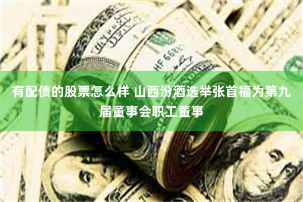 有配债的股票怎么样 山西汾酒选举张首福为第九届董事会职工董事