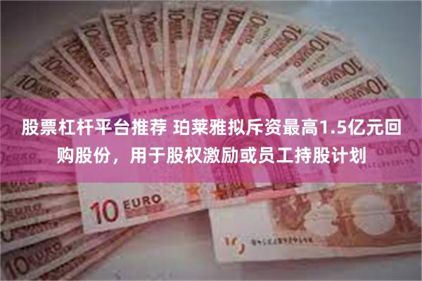股票杠杆平台推荐 珀莱雅拟斥资最高1.5亿元回购股份，用于股权激励或员工持股计划