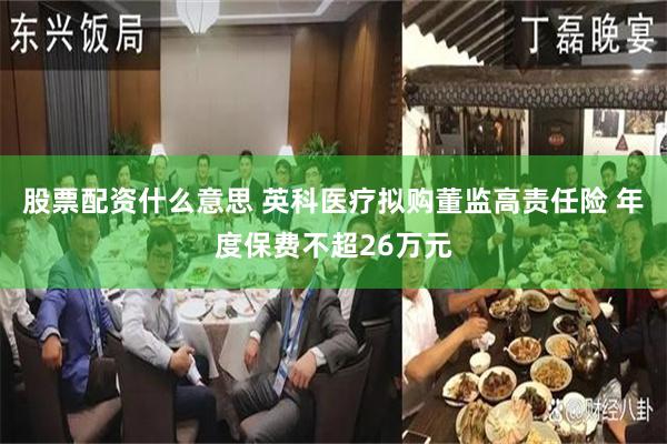 股票配资什么意思 英科医疗拟购董监高责任险 年度保费不超26万元