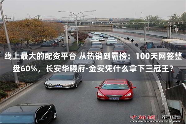 线上最大的配资平台 从热销到霸榜：100天网签整盘60%，长安华曦府·金安凭什么拿下三冠王？