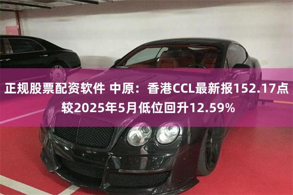 正规股票配资软件 中原：香港CCL最新报152.17点 较2025年5月低位回升12.59%