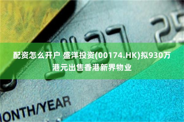 配资怎么开户 盛洋投资(00174.HK)拟930万港元出售香港新界物业