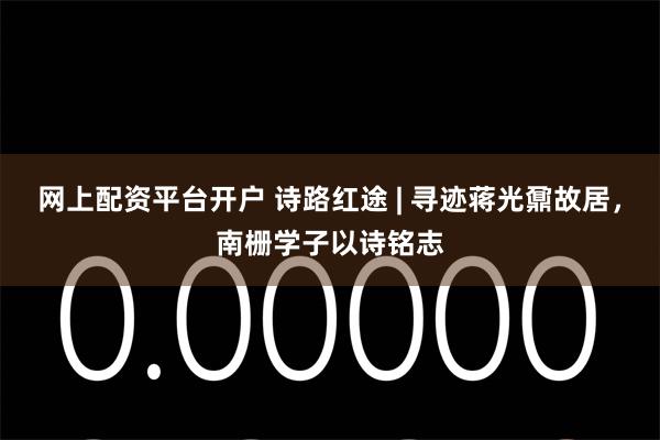 网上配资平台开户 诗路红途 | 寻迹蒋光鼐故居，南栅学子以诗铭志