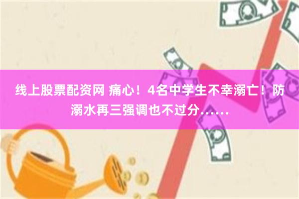 线上股票配资网 痛心！4名中学生不幸溺亡！防溺水再三强调也不过分……