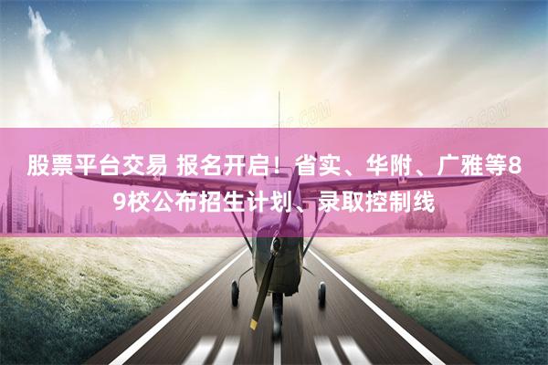 股票平台交易 报名开启！省实、华附、广雅等89校公布招生计划、录取控制线