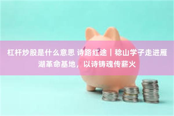 杠杆炒股是什么意思 诗路红途｜稔山学子走进雁湖革命基地，以诗铸魂传薪火