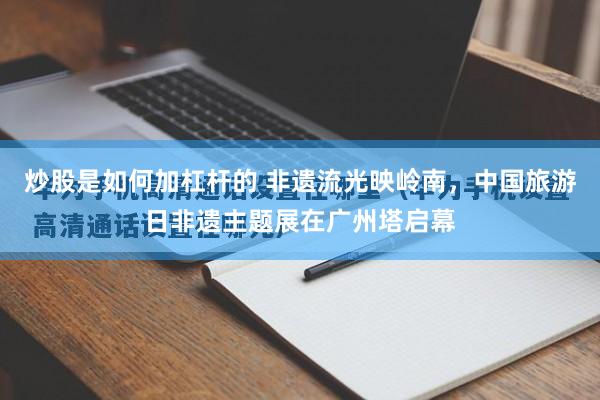 炒股是如何加杠杆的 非遗流光映岭南,中国旅游日非遗主题展在广州塔启幕