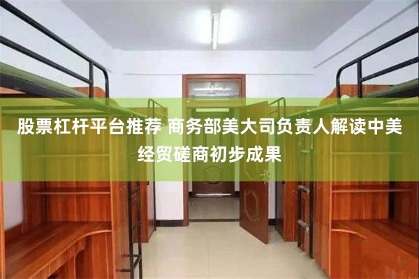股票杠杆平台推荐 商务部美大司负责人解读中美经贸磋商初步成果