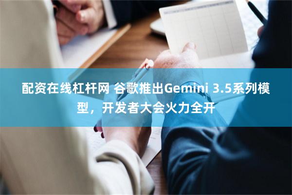 配资在线杠杆网 谷歌推出Gemini 3.5系列模型，开发者大会火力全开