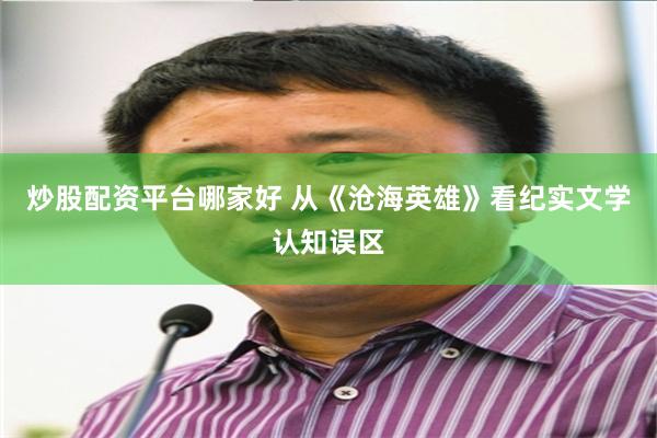 炒股配资平台哪家好 从《沧海英雄》看纪实文学认知误区