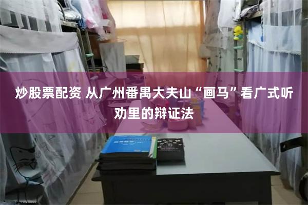 炒股票配资 从广州番禺大夫山“画马”看广式听劝里的辩证法